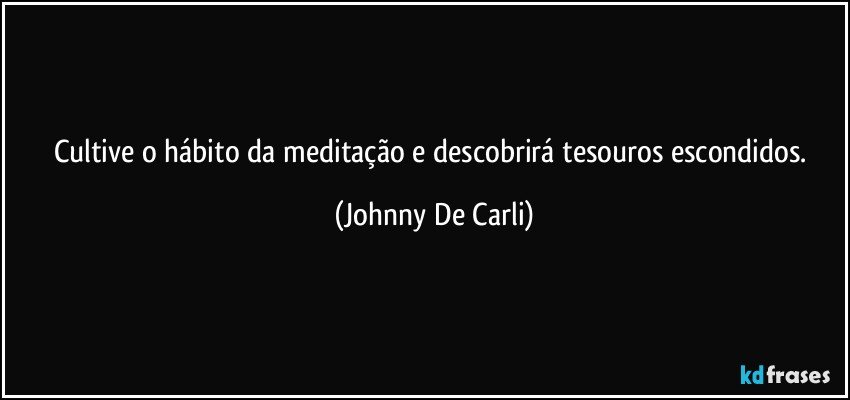 Cultive o hábito da meditação e descobrirá tesouros escondidos. (Johnny De Carli)