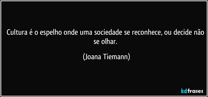 Cultura é o espelho onde uma sociedade se reconhece, ou decide não se olhar. (Joana Tiemann)