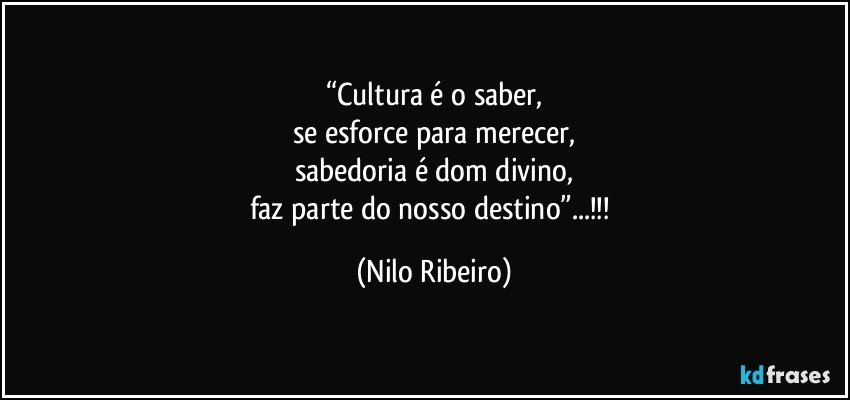 “Cultura é o saber,
se esforce para merecer,
sabedoria é dom divino,
faz parte do nosso destino”...!!! (Nilo Ribeiro)