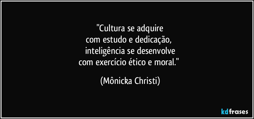 "Cultura se adquire
com estudo e dedicação, 
inteligência se desenvolve
com exercício ético e moral." (Mônicka Christi)