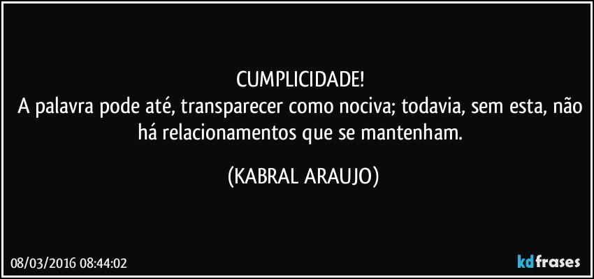 CUMPLICIDADE! 
A palavra pode até, transparecer como nociva; todavia, sem esta, não há relacionamentos que se mantenham. (KABRAL ARAUJO)