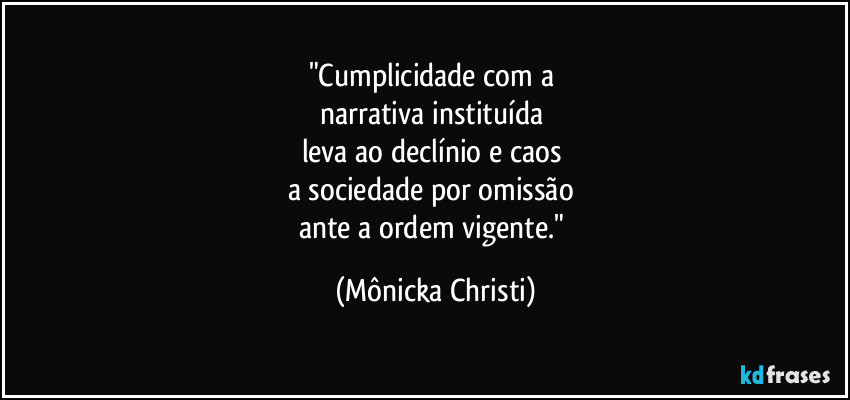 "Cumplicidade com a
narrativa instituída
leva ao declínio e caos
a sociedade por omissão
ante a ordem vigente." (Mônicka Christi)