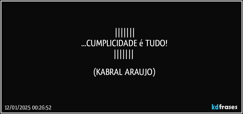 
...CUMPLICIDADE é TUDO!
 (KABRAL ARAUJO)