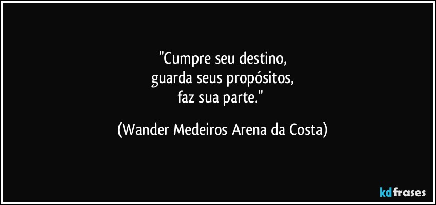 "Cumpre seu destino,
guarda seus propósitos,
faz sua parte." (Wander Medeiros Arena da Costa)