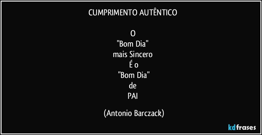 CUMPRIMENTO AUTÊNTICO 

O 
"Bom Dia" 
mais Sincero 
É o
"Bom Dia"
de 
PAI (Antonio Barczack)