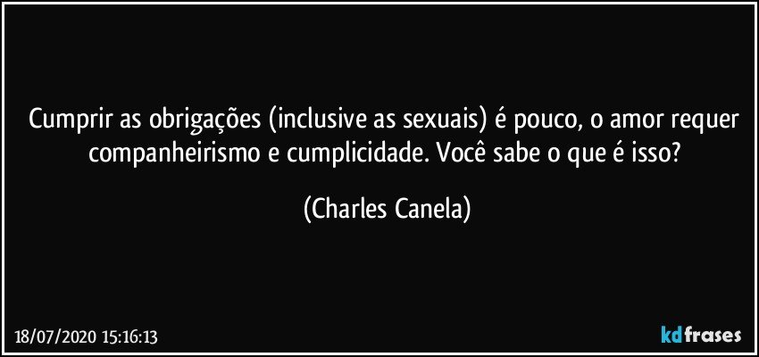 Cumprir as obrigações (inclusive as sexuais) é pouco, o amor requer companheirismo e cumplicidade. Você sabe o que é isso? (Charles Canela)