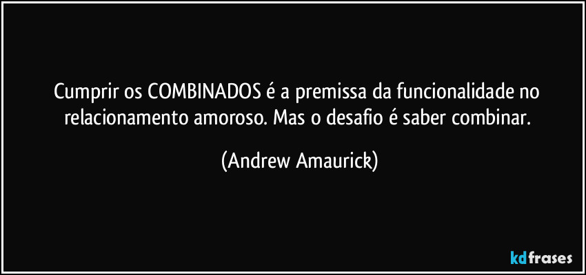 Cumprir os COMBINADOS é a premissa da funcionalidade no relacionamento amoroso. Mas o desafio é saber combinar. (Andrew Amaurick)