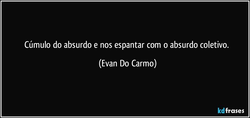 Cúmulo do absurdo e nos espantar com o absurdo coletivo. (Evan Do Carmo)