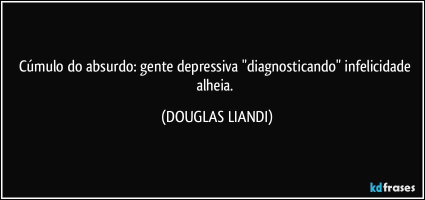 Cúmulo do absurdo: gente depressiva "diagnosticando" infelicidade alheia. (DOUGLAS LIANDI)