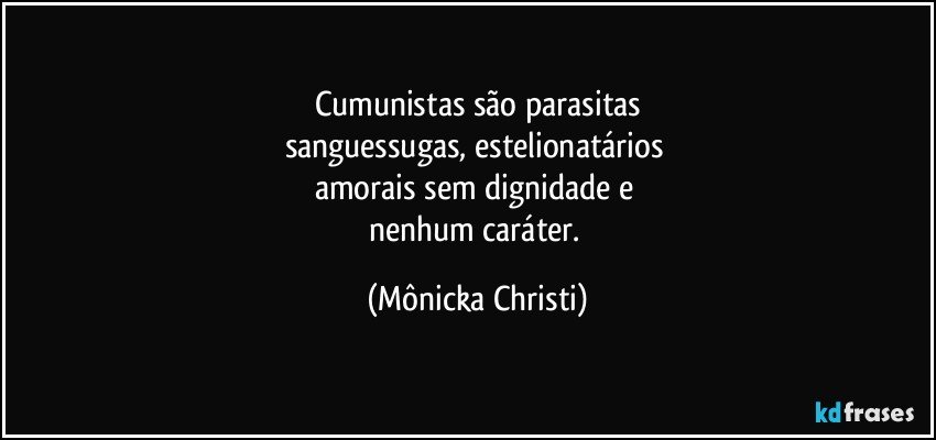 Cumunistas são parasitas
sanguessugas, estelionatários 
amorais sem dignidade e 
nenhum caráter. (Mônicka Christi)