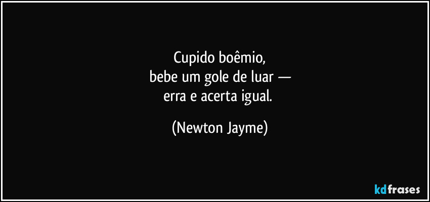 Cupido boêmio,
bebe um gole de luar —
erra e acerta igual. (Newton Jayme)