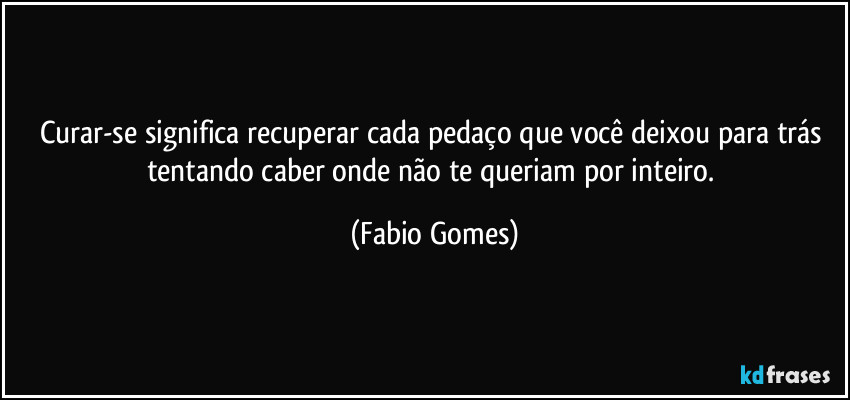 Curar-se significa recuperar cada pedaço que você deixou para trás tentando caber onde não te queriam por inteiro. (Fabio Gomes)
