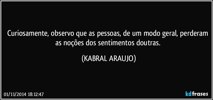 Curiosamente, observo que as pessoas, de um modo geral, perderam as noções dos sentimentos doutras. (KABRAL ARAUJO)