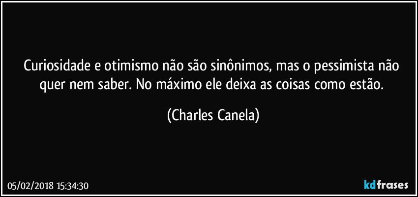 Curiosidade e otimismo não são sinônimos, mas o pessimista não quer nem saber. No máximo ele deixa as coisas como estão. (Charles Canela)