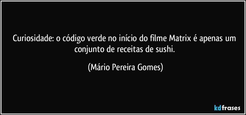 Curiosidade: o código verde no início do filme Matrix é apenas um conjunto de receitas de sushi. (Mário Pereira Gomes)