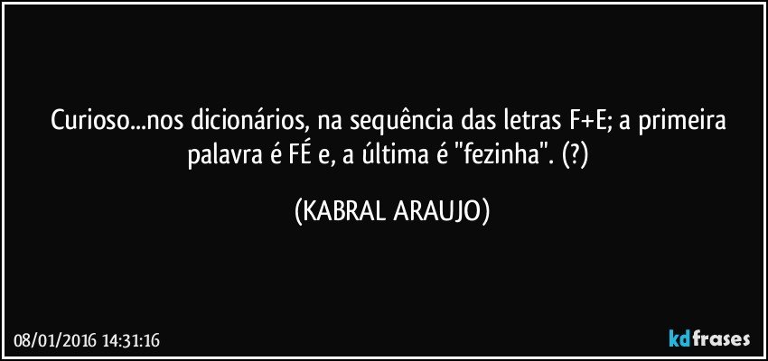 Curioso...nos dicionários, na sequência das letras F+E; a primeira palavra é FÉ e, a última é "fezinha". (?) (KABRAL ARAUJO)