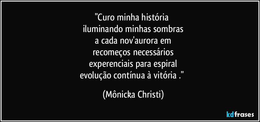 "Curo minha história
iluminando minhas sombras
a cada nov'aurora em
recomeços necessários
experenciais para espiral
evolução contínua à vitória ." (Mônicka Christi)
