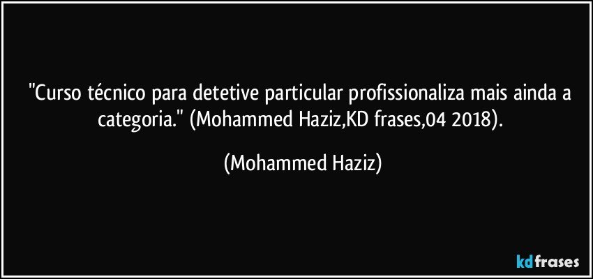 "Curso técnico para detetive particular profissionaliza mais ainda a categoria." (Mohammed Haziz,KD frases,04/2018). (Mohammed Haziz)