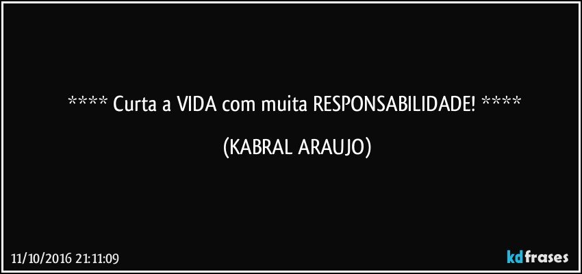    Curta a VIDA com muita RESPONSABILIDADE!    (KABRAL ARAUJO)