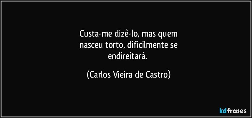 Custa-me dizê-lo, mas quem
nasceu torto, dificilmente se
endireitará. (Carlos Vieira de Castro)