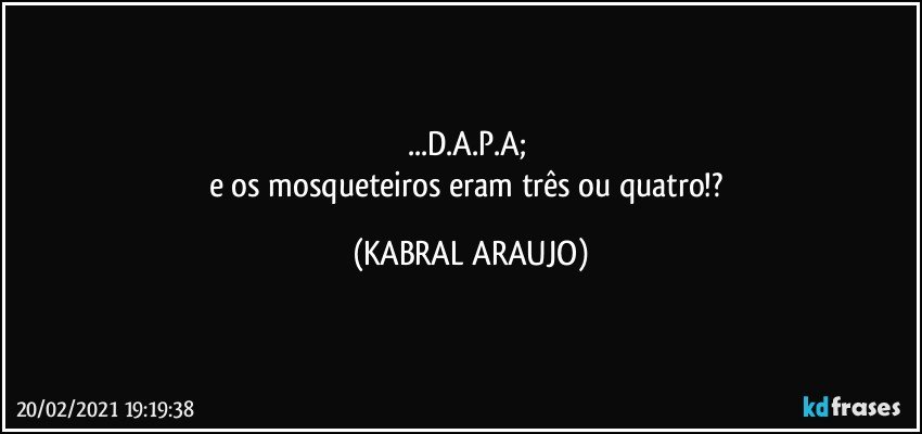 ...D.A.P.A; 
e os mosqueteiros eram três ou quatro!? (KABRAL ARAUJO)