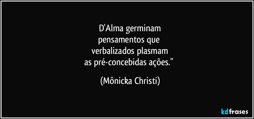 D'Alma germinam
pensamentos que 
verbalizados plasmam
as pré-concebidas ações." (Mônicka Christi)