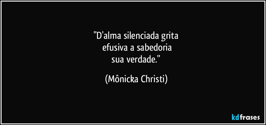 "D'alma silenciada grita
 efusiva a sabedoria
 sua verdade." (Mônicka Christi)