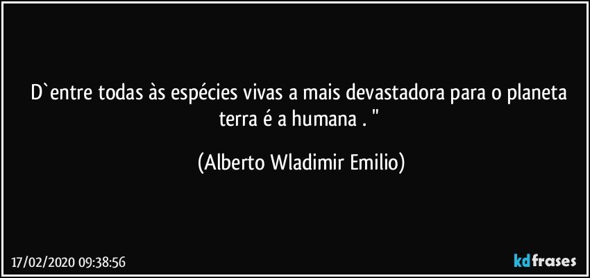 D`entre todas às espécies vivas a mais devastadora para o planeta terra é a humana . " (Alberto Wladimir Emilio)