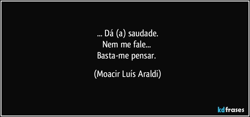 ... Dá (a) saudade.
Nem me fale... 
Basta-me pensar. (Moacir Luís Araldi)