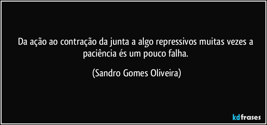 Da ação ao contração da junta a algo repressivos muitas vezes a paciência és um pouco falha. (Sandro Gomes Oliveira)