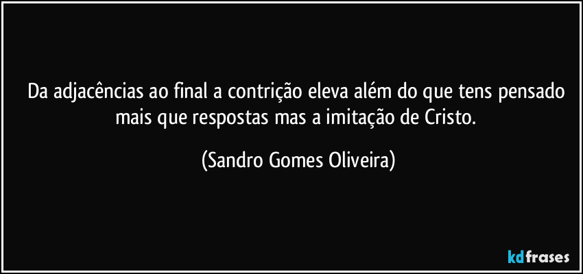Da adjacências ao final a contrição eleva além do que tens pensado mais que respostas mas a imitação de Cristo. (Sandro Gomes Oliveira)