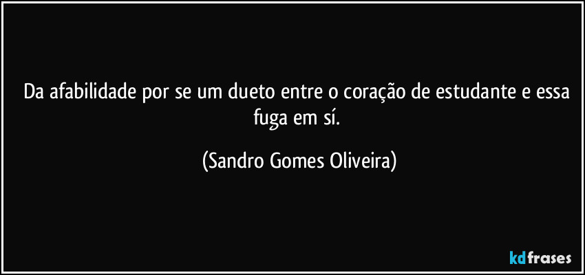 Da afabilidade por se um dueto entre o coração de estudante e essa fuga em sí. (Sandro Gomes Oliveira)