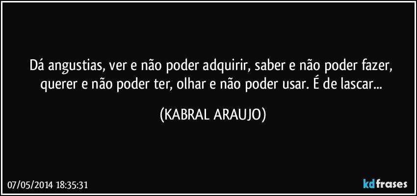 Dá angustias, ver e não poder adquirir, saber e não poder fazer, querer e não poder ter, olhar e não poder usar. É de lascar... (KABRAL ARAUJO)