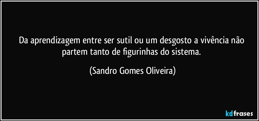 Da aprendizagem entre ser sutil ou um desgosto a vivência não partem tanto de figurinhas do sistema. (Sandro Gomes Oliveira)