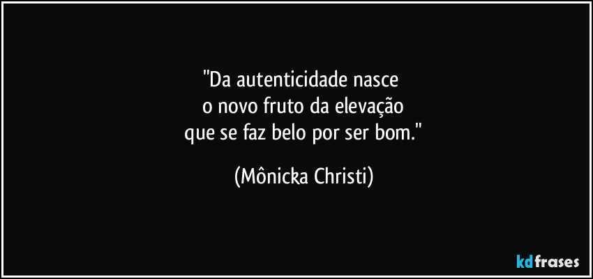"Da autenticidade nasce 
o novo fruto da elevação
 que se faz belo por ser bom." (Mônicka Christi)
