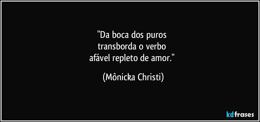 "Da boca dos puros 
transborda o verbo 
afável repleto de amor." (Mônicka Christi)
