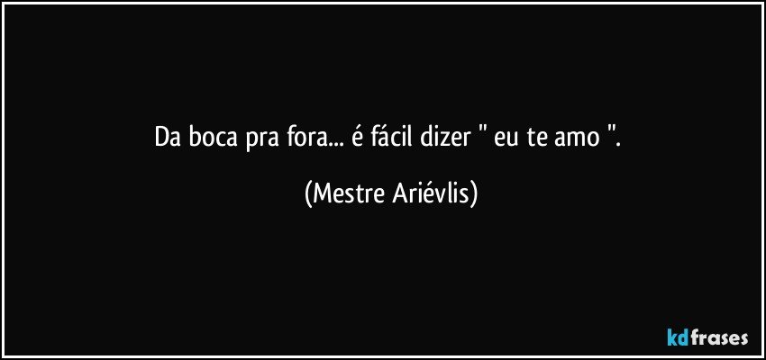 Da boca pra fora... é fácil dizer " eu te amo ". (Mestre Ariévlis)