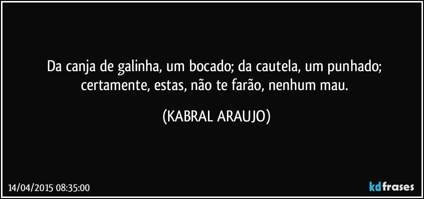 Da canja de galinha, um bocado; da cautela, um punhado; certamente, estas, não te farão, nenhum mau. (KABRAL ARAUJO)