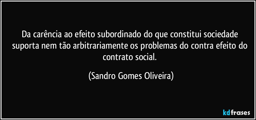 Da carência ao efeito subordinado do que constitui sociedade suporta nem tão arbitrariamente os problemas do contra efeito do contrato social. (Sandro Gomes Oliveira)