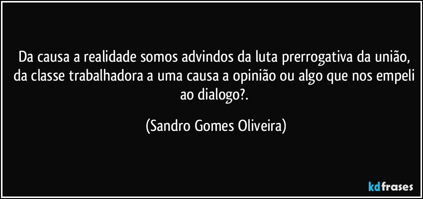 Da causa a realidade somos advindos da luta prerrogativa da união, da classe trabalhadora a uma causa a opinião ou algo que nos empeli ao dialogo?. (Sandro Gomes Oliveira)