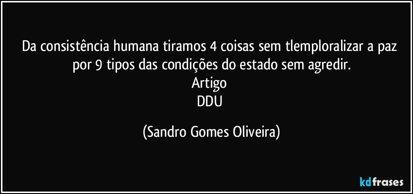 Da consistência humana tiramos 4 coisas sem tlemploralizar a paz por 9 tipos das condições do estado sem agredir.
Artigo 
DDU (Sandro Gomes Oliveira)