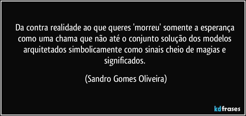 Da contra realidade ao que queres 'morreu' somente a esperança como uma chama que não até o conjunto solução dos modelos arquitetados simbolicamente como sinais cheio de magias e significados. (Sandro Gomes Oliveira)