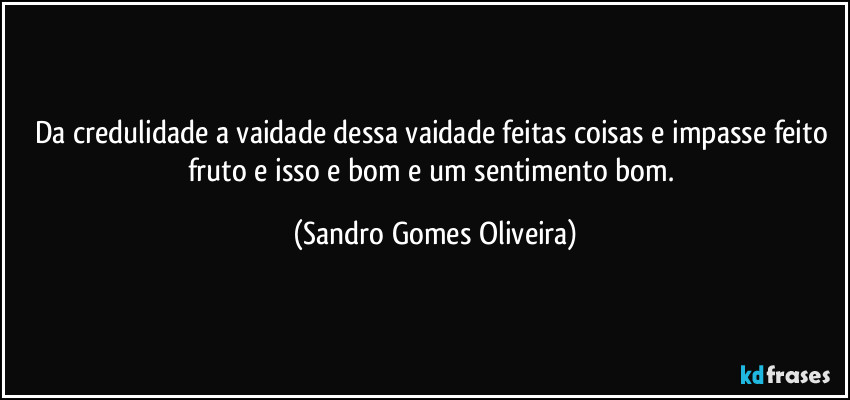 Da credulidade a vaidade dessa vaidade feitas coisas  e impasse feito fruto e isso e bom e um sentimento bom. (Sandro Gomes Oliveira)