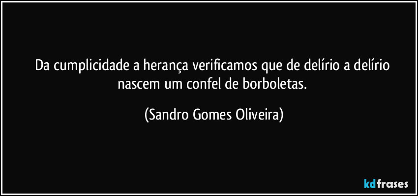 Da cumplicidade a herança verificamos que de delírio a delírio nascem um confel de borboletas. (Sandro Gomes Oliveira)