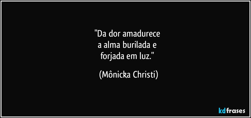 "Da dor amadurece 
a alma burilada e 
forjada em luz." (Mônicka Christi)