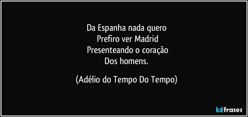 Da Espanha nada quero
	Prefiro ver Madrid
	Presenteando o coração
	Dos homens. (Adélio do Tempo Do Tempo)