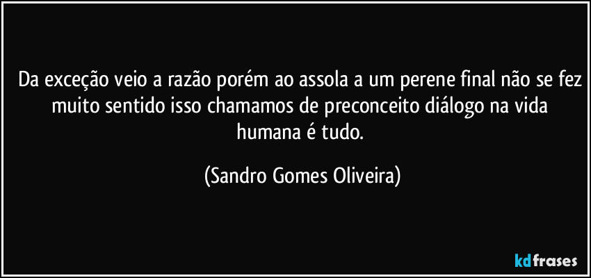 Da exceção veio a razão porém ao assola a um perene final não se fez muito sentido isso chamamos de preconceito diálogo na vida humana é tudo. (Sandro Gomes Oliveira)