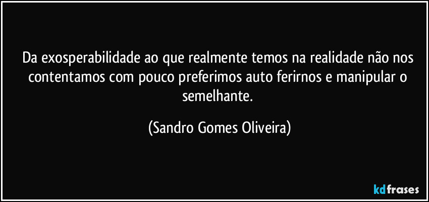 Da exosperabilidade ao que realmente temos na realidade não nos contentamos com pouco preferimos auto ferirnos e manipular o semelhante. (Sandro Gomes Oliveira)