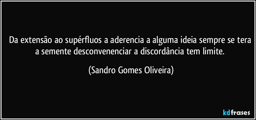 Da extensão ao supérfluos a aderencia a alguma ideia sempre se tera a semente desconvenenciar a discordância tem limite. (Sandro Gomes Oliveira)