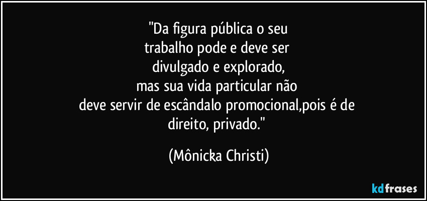 "Da figura pública o seu
trabalho pode e deve ser 
divulgado e explorado,
mas sua vida particular não 
deve servir de escândalo promocional,pois é de 
direito, privado." (Mônicka Christi)